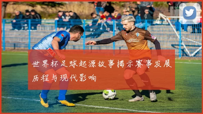 世界杯足球起源故事揭示赛事发展历程与现代影响