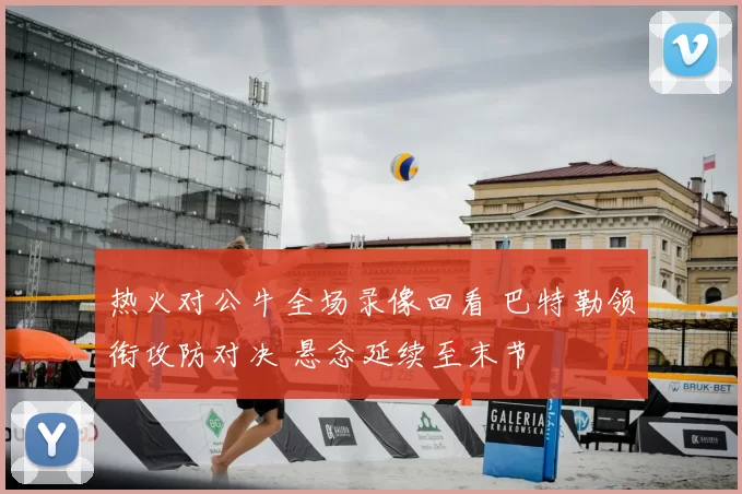 热火对公牛全场录像回看 巴特勒领衔攻防对决 悬念延续至末节