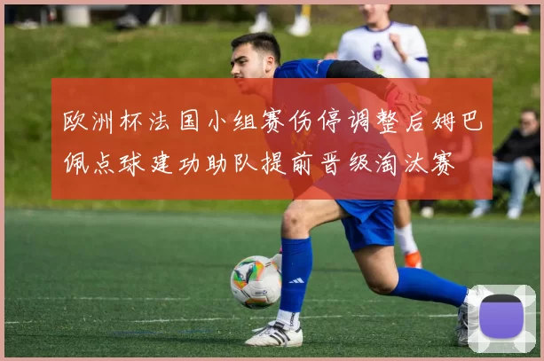 欧洲杯法国小组赛伤停调整后姆巴佩点球建功助队提前晋级淘汰赛