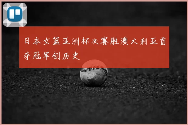 日本女篮亚洲杯决赛胜澳大利亚首夺冠军创历史