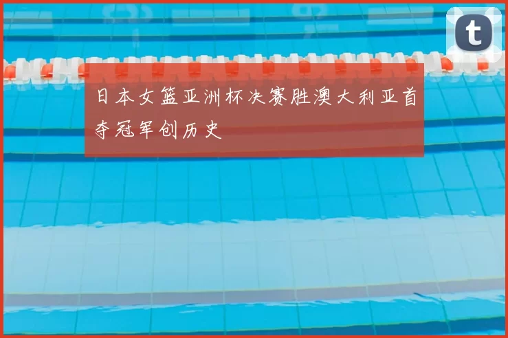 日本女篮亚洲杯决赛胜澳大利亚首夺冠军创历史