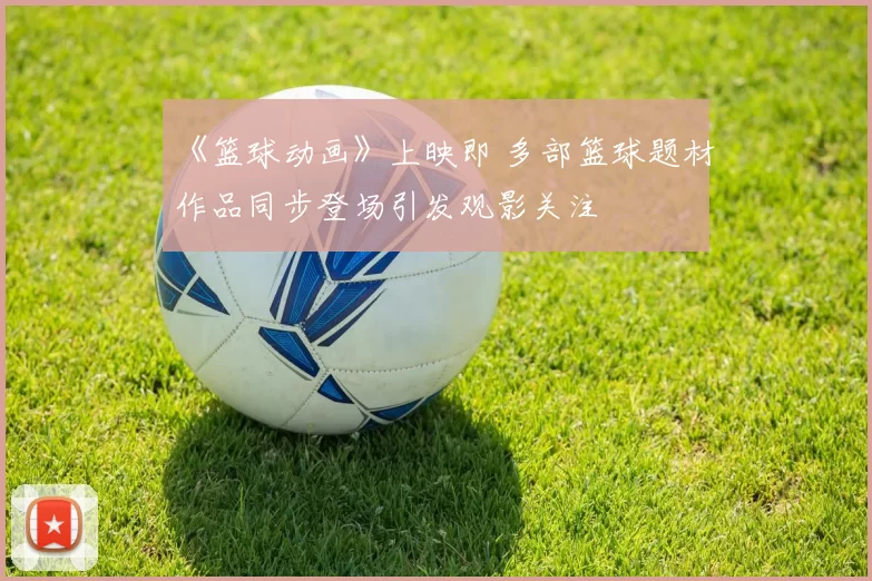 《篮球动画》上映即 多部篮球题材作品同步登场引发观影关注