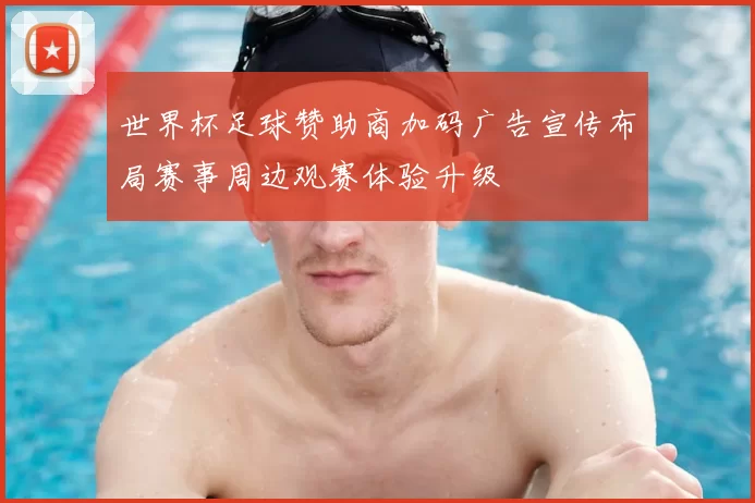 世界杯足球赞助商加码广告宣传布局赛事周边观赛体验升级