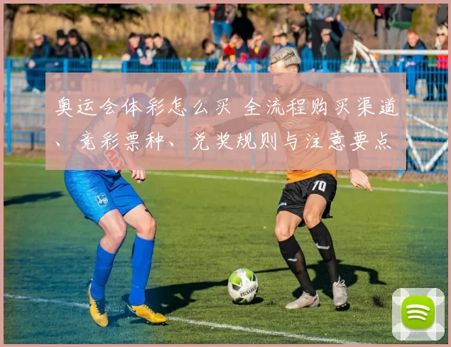 奥运会体彩怎么买 全流程购买渠道、竞彩票种、兑奖规则与注意要点