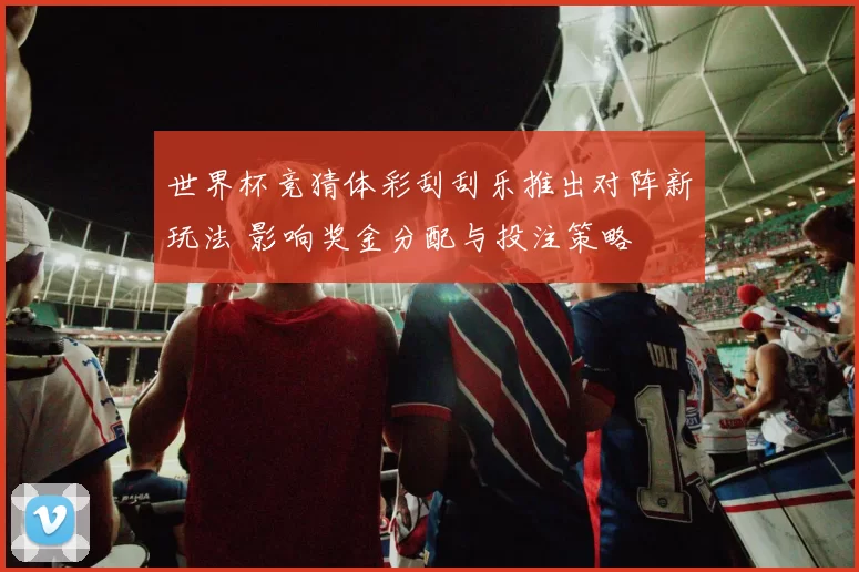 世界杯竞猜体彩刮刮乐推出对阵新玩法 影响奖金分配与投注策略