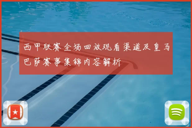 西甲联赛全场回放观看渠道及皇马巴萨赛事集锦内容解析