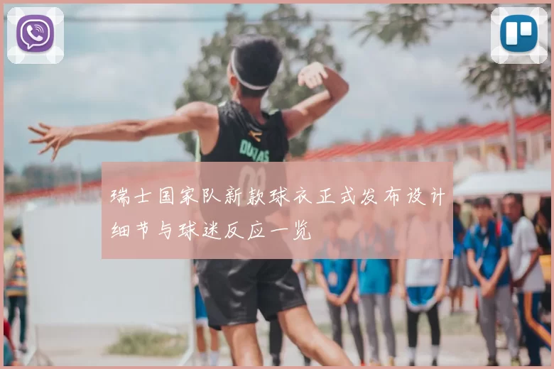 瑞士国家队新款球衣正式发布设计细节与球迷反应一览