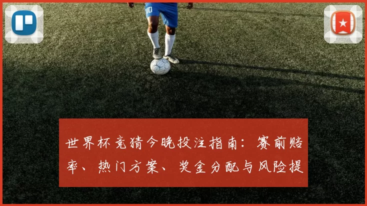 世界杯竞猜今晚投注指南：赛前赔率、热门方案、奖金分配与风险提示