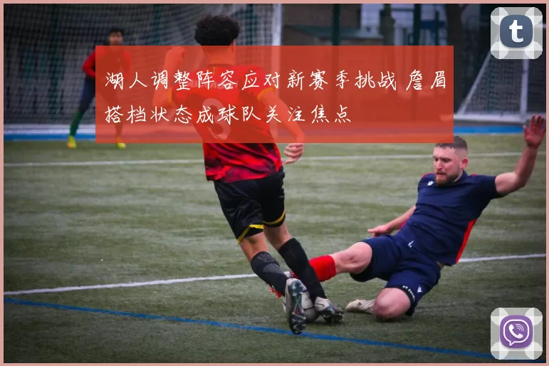 湖人调整阵容应对新赛季挑战 詹眉搭档状态成球队关注焦点