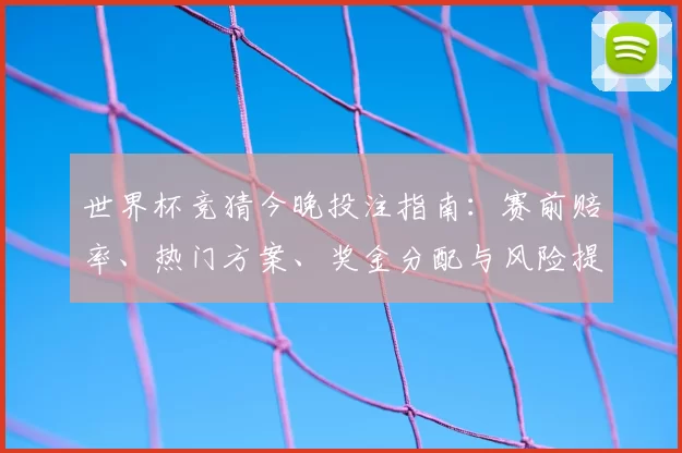 世界杯竞猜今晚投注指南：赛前赔率、热门方案、奖金分配与风险提示