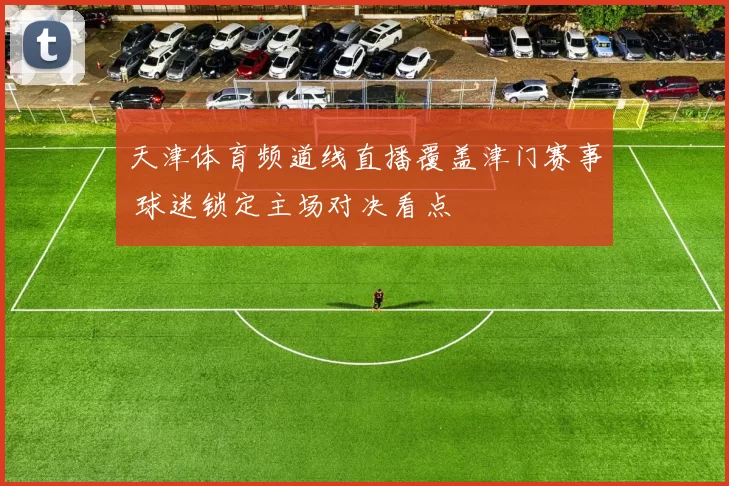天津体育频道线直播覆盖津门赛事 球迷锁定主场对决看点