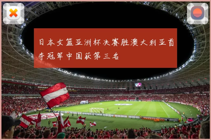 日本女篮亚洲杯决赛胜澳大利亚首夺冠军中国获第三名