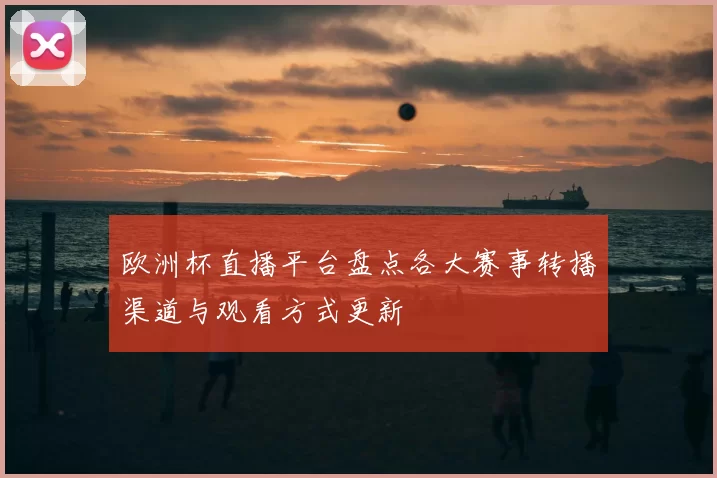 欧洲杯直播平台盘点各大赛事转播渠道与观看方式更新