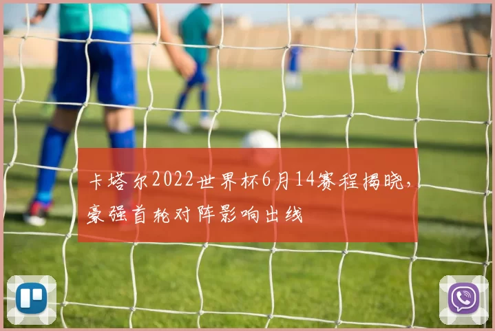 卡塔尔2022世界杯6月14赛程揭晓，豪强首轮对阵影响出线