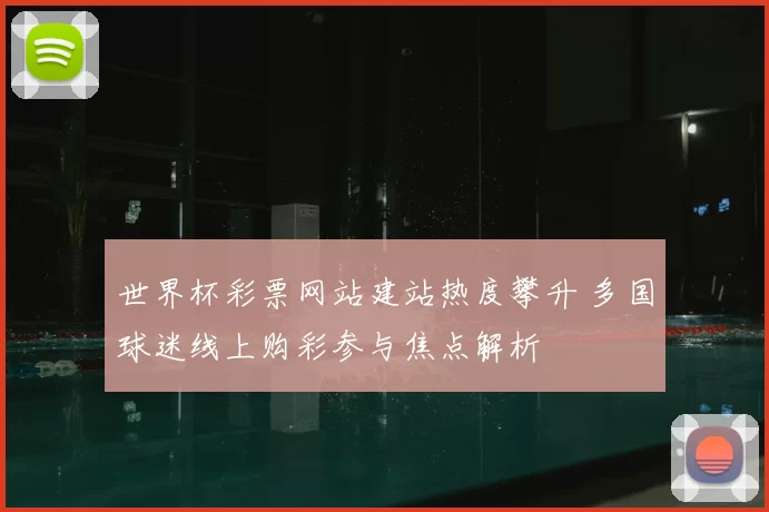 世界杯彩票网站建站热度攀升 多国球迷线上购彩参与焦点解析