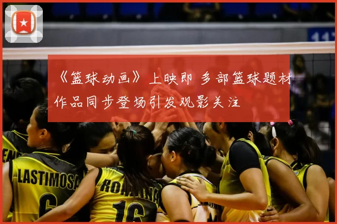 《篮球动画》上映即 多部篮球题材作品同步登场引发观影关注