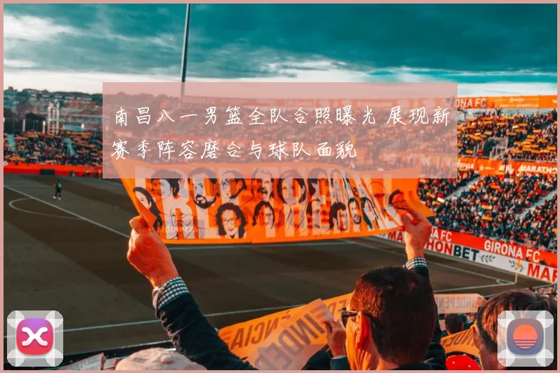 南昌八一男篮全队合照曝光 展现新赛季阵容磨合与球队面貌