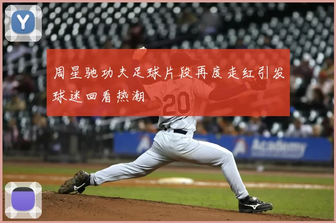 周星驰功夫足球片段再度走红引发球迷回看热潮