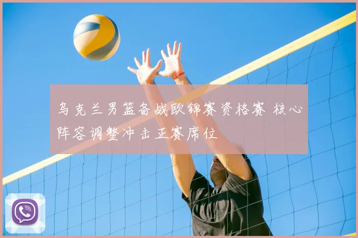 乌克兰男篮备战欧锦赛资格赛 核心阵容调整冲击正赛席位