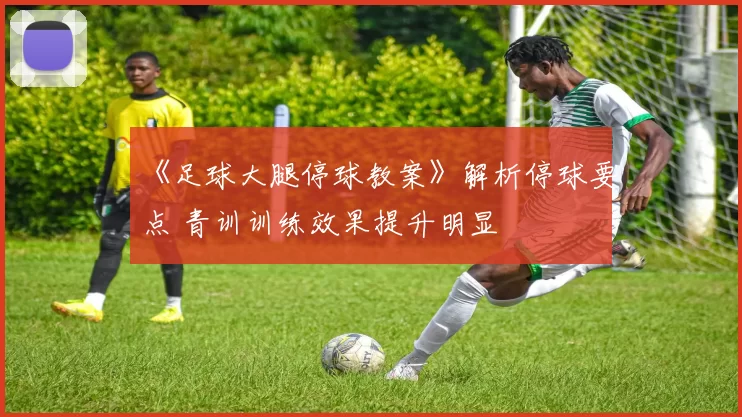 《足球大腿停球教案》解析停球要点 青训训练效果提升明显