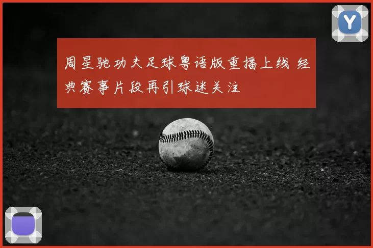 周星驰功夫足球粤语版重播上线 经典赛事片段再引球迷关注