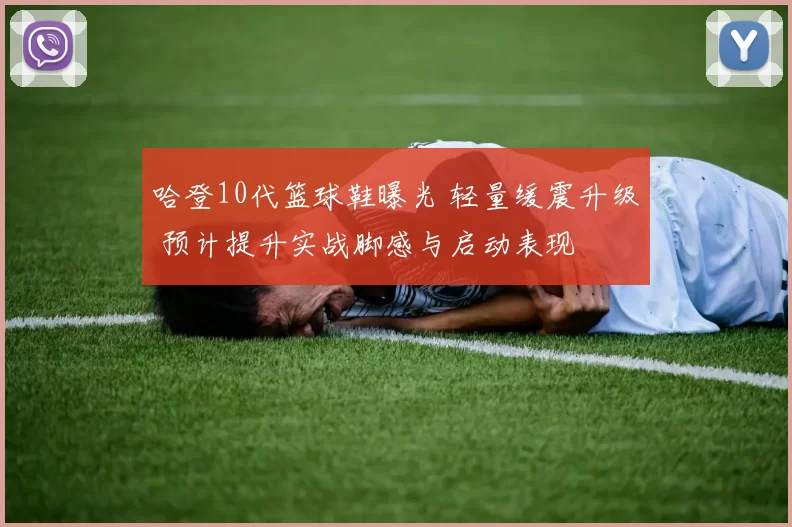 哈登10代篮球鞋曝光 轻量缓震升级 预计提升实战脚感与启动表现