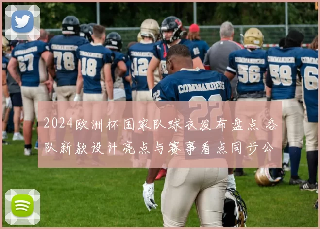2024欧洲杯国家队球衣发布盘点 各队新款设计亮点与赛事看点同步公开