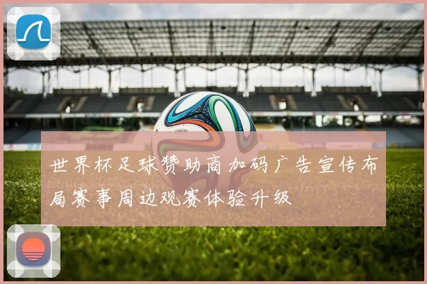 世界杯足球赞助商加码广告宣传布局赛事周边观赛体验升级