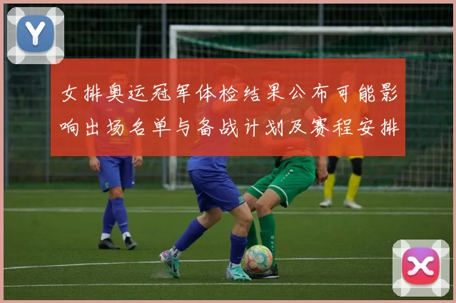 女排奥运冠军体检结果公布可能影响出场名单与备战计划及赛程安排