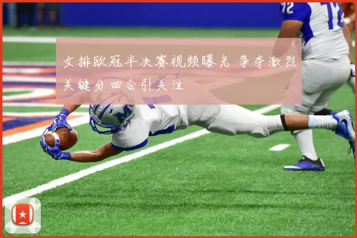 女排欧冠半决赛视频曝光 争夺激烈关键分回合引关注