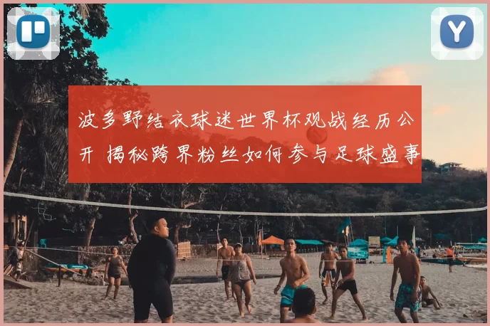 波多野结衣球迷世界杯观战经历公开 揭秘跨界粉丝如何参与足球盛事