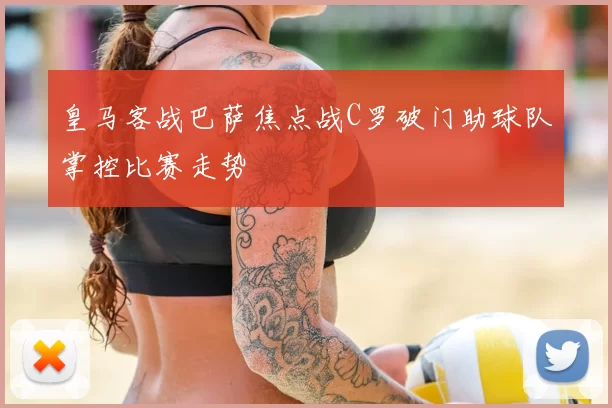 皇马客战巴萨焦点战C罗破门助球队掌控比赛走势