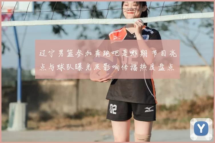 辽宁男篮参加奔跑吧是哪期 节目亮点与球队曝光及影响传播热度盘点