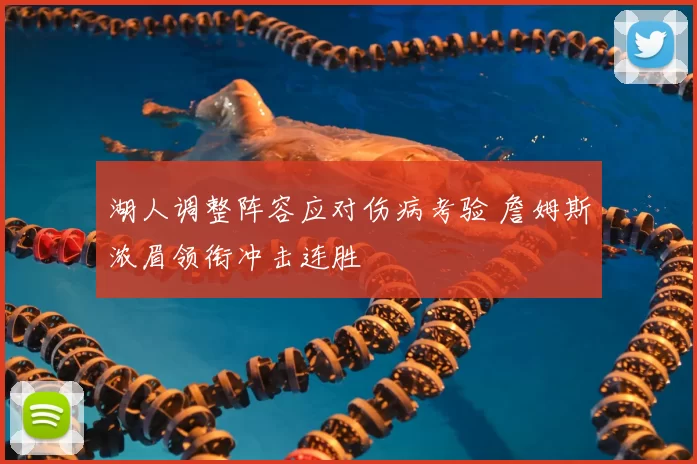 湖人调整阵容应对伤病考验 詹姆斯浓眉领衔冲击连胜