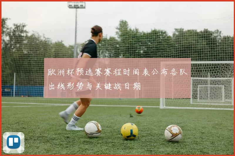 欧洲杯预选赛赛程时间表公布各队出线形势与关键战日期