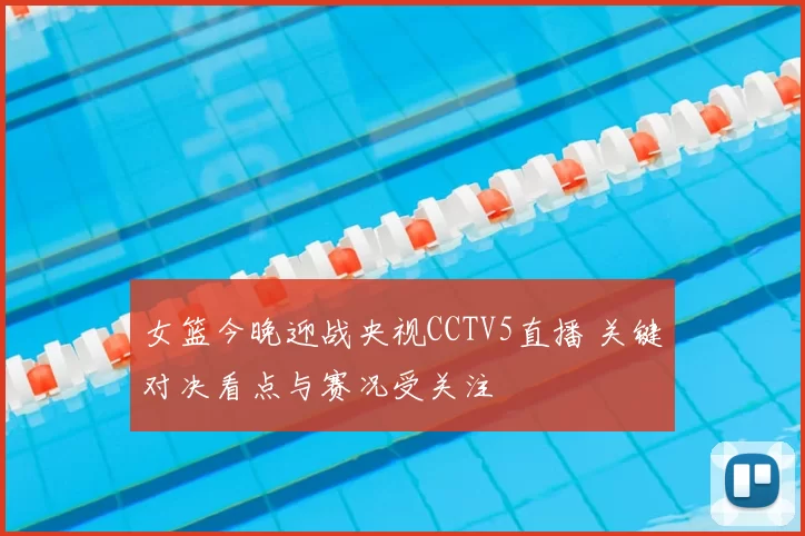 女篮今晚迎战央视CCTV5直播 关键对决看点与赛况受关注