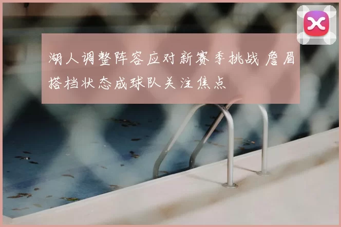 湖人调整阵容应对新赛季挑战 詹眉搭档状态成球队关注焦点