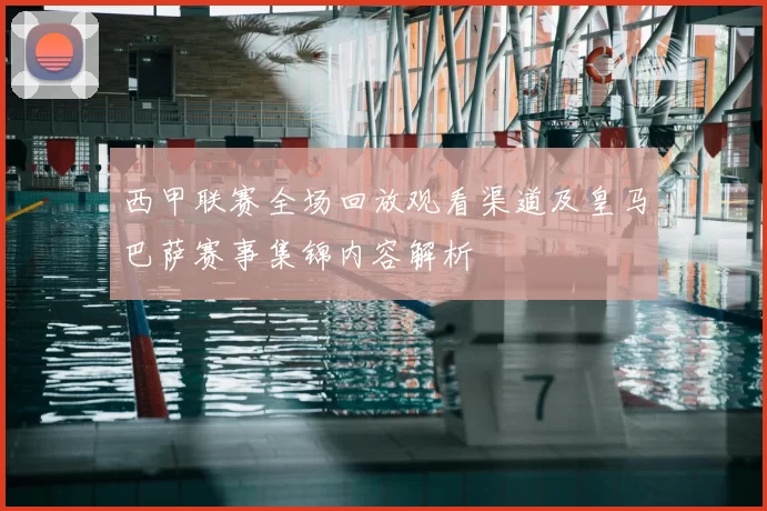 西甲联赛全场回放观看渠道及皇马巴萨赛事集锦内容解析