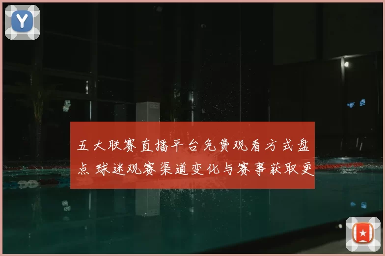 五大联赛直播平台免费观看方式盘点 球迷观赛渠道变化与赛事获取更便捷