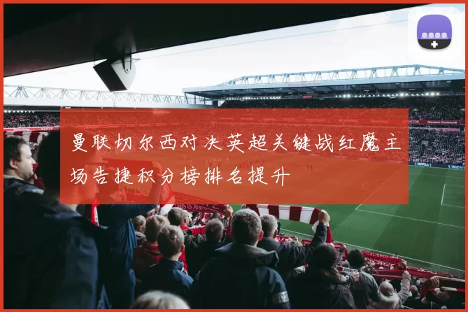 曼联切尔西对决英超关键战红魔主场告捷积分榜排名提升