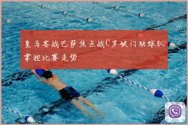 皇马客战巴萨焦点战C罗破门助球队掌控比赛走势