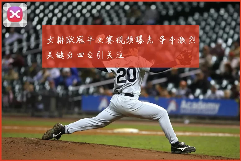 女排欧冠半决赛视频曝光 争夺激烈关键分回合引关注