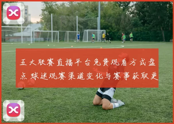 五大联赛直播平台免费观看方式盘点 球迷观赛渠道变化与赛事获取更便捷