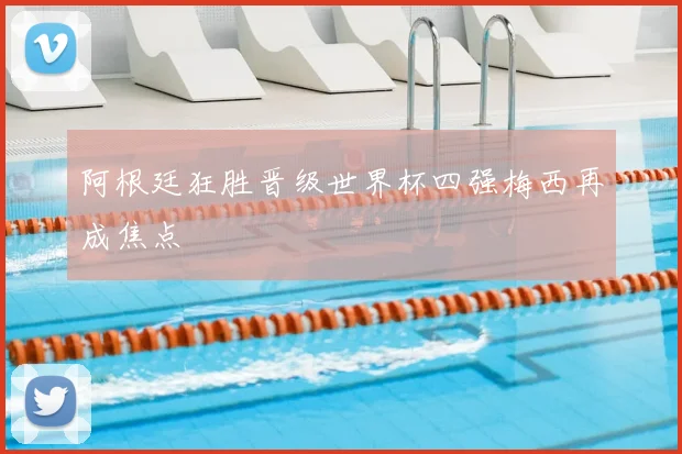 阿根廷狂胜晋级世界杯四强梅西再成焦点