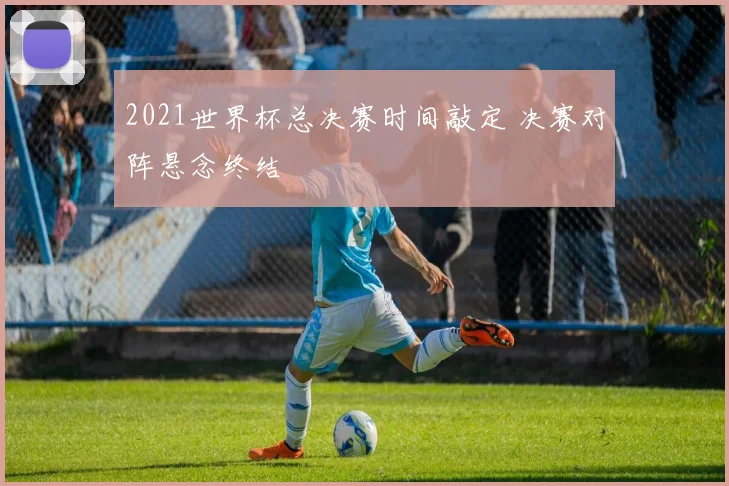 2021世界杯总决赛时间敲定 决赛对阵悬念终结