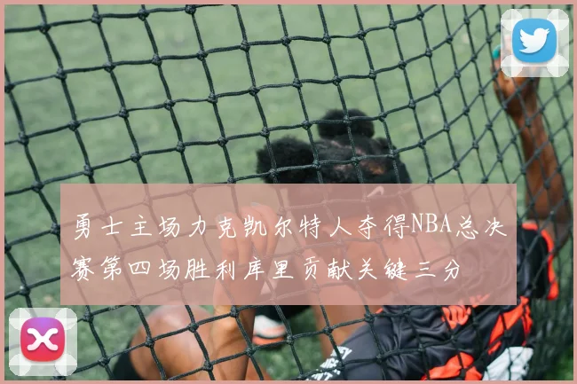 勇士主场力克凯尔特人夺得NBA总决赛第四场胜利库里贡献关键三分