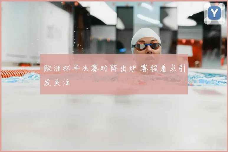 欧洲杯半决赛对阵出炉 赛程看点引发关注
