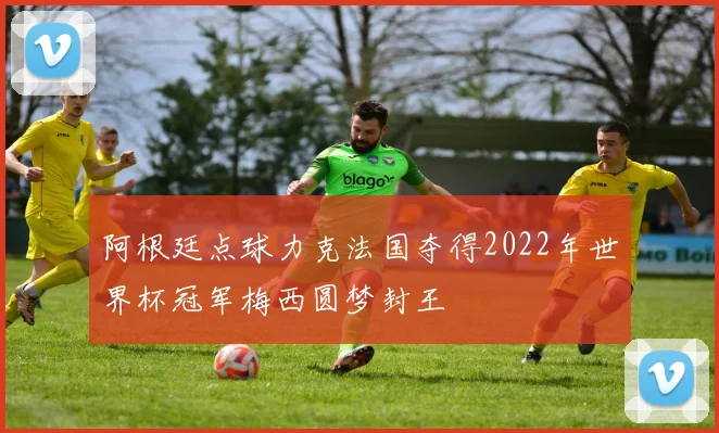 阿根廷点球力克法国夺得2022年世界杯冠军梅西圆梦封王