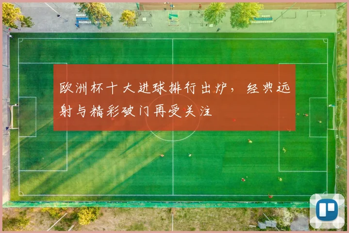 欧洲杯十大进球排行出炉，经典远射与精彩破门再受关注