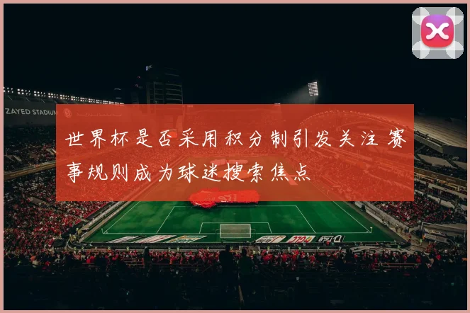 世界杯是否采用积分制引发关注 赛事规则成为球迷搜索焦点
